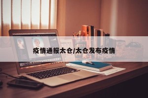 疫情通报太仓/太仓发布疫情