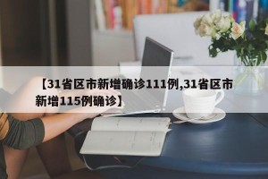 【31省区市新增确诊111例,31省区市新增115例确诊】