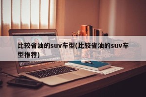 比较省油的suv车型(比较省油的suv车型推荐)