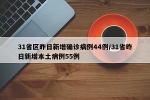31省区昨日新增确诊病例44例/31省昨日新增本土病例55例