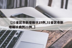 【31省区市新增确诊25例,31省区市新增确诊病例21例_】