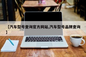 【汽车型号查询官方网站,汽车型号品牌查询】