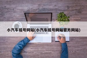 小汽车摇号网站(小汽车摇号网站官方网站)