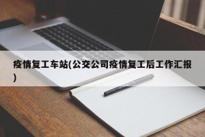 疫情复工车站(公交公司疫情复工后工作汇报)