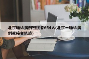 北京确诊病例密接者654人(北京一确诊病例密接者轨迹)