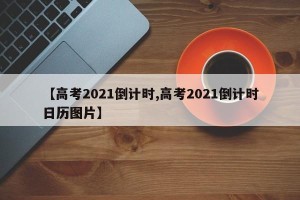 【高考2021倒计时,高考2021倒计时日历图片】