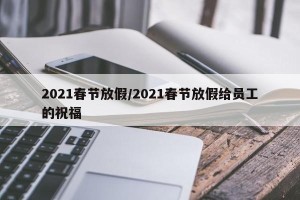 2021春节放假/2021春节放假给员工的祝福