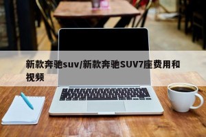 新款奔驰suv/新款奔驰SUV7座费用和视频
