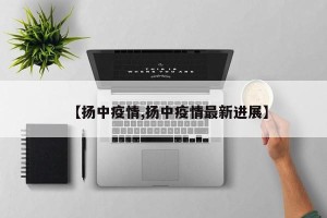 【扬中疫情,扬中疫情最新进展】