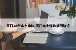厦门18例本土确诊/厦门本土确诊病例轨迹