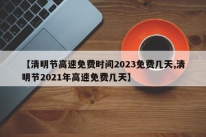 【清明节高速免费时间2023免费几天,清明节2021年高速免费几天】