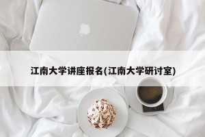 江南大学讲座报名(江南大学研讨室)