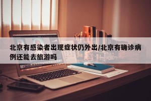 北京有感染者出现症状仍外出/北京有确诊病例还能去旅游吗