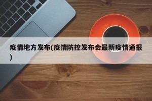 疫情地方发布(疫情防控发布会最新疫情通报)