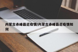 内蒙古赤峰最近疫情/内蒙古赤峰最近疫情如何