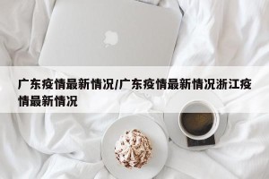 广东疫情最新情况/广东疫情最新情况浙江疫情最新情况