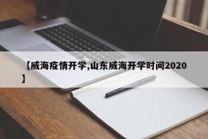 【威海疫情开学,山东威海开学时间2020】