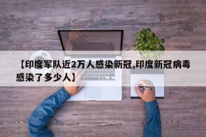【印度军队近2万人感染新冠,印度新冠病毒感染了多少人】