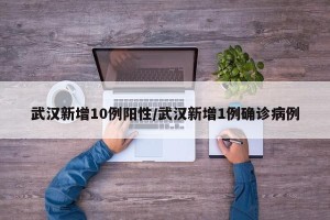 武汉新增10例阳性/武汉新增1例确诊病例