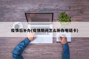 疫情后补办(疫情期间怎么补办电话卡)