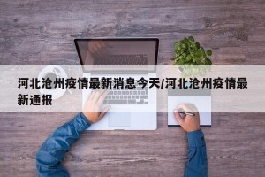 河北沧州疫情最新消息今天/河北沧州疫情最新通报