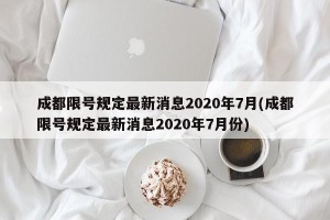 成都限号规定最新消息2020年7月(成都限号规定最新消息2020年7月份)