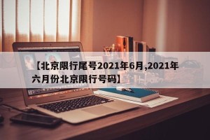 【北京限行尾号2021年6月,2021年六月份北京限行号码】