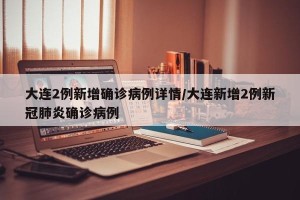 大连2例新增确诊病例详情/大连新增2例新冠肺炎确诊病例