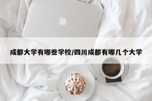 成都大学有哪些学校/四川成都有哪几个大学