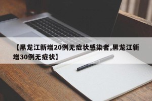 【黑龙江新增20例无症状感染者,黑龙江新增30例无症状】