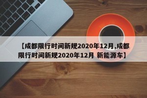 【成都限行时间新规2020年12月,成都限行时间新规2020年12月 新能源车】