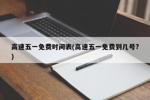 高速五一免费时间表(高速五一免费到几号?)