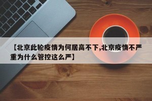 【北京此轮疫情为何居高不下,北京疫情不严重为什么管控这么严】
