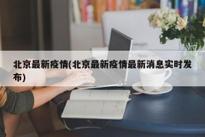 北京最新疫情(北京最新疫情最新消息实时发布)