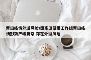 莆田疫情外溢风险/国家卫健委工作组莆田疫情形势严峻复杂 存在外溢风险