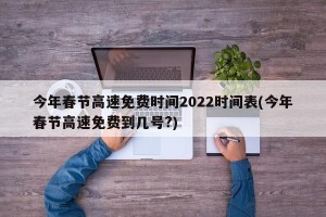 今年春节高速免费时间2022时间表(今年春节高速免费到几号?)