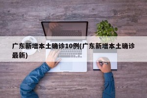广东新增本土确诊10例(广东新增本土确诊最新)