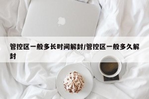 管控区一般多长时间解封/管控区一般多久解封