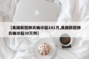 【美国新冠肺炎确诊超241万,美国新冠肺炎确诊超30万例】