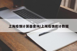上海疫情计算器查询/上海疫情统计数据