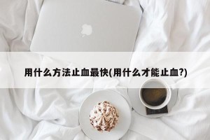 用什么方法止血最快(用什么才能止血?)