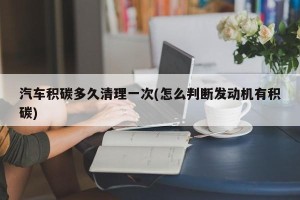汽车积碳多久清理一次(怎么判断发动机有积碳)