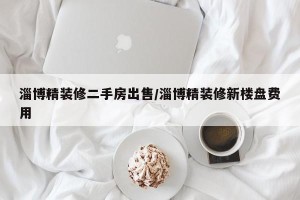 淄博精装修二手房出售/淄博精装修新楼盘费用