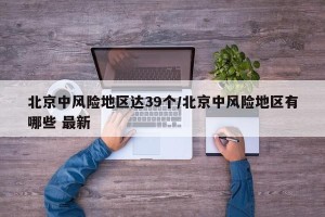 北京中风险地区达39个/北京中风险地区有哪些 最新