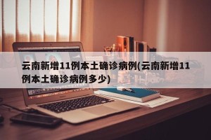 云南新增11例本土确诊病例(云南新增11例本土确诊病例多少)