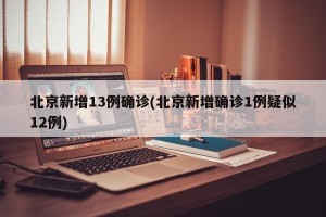 北京新增13例确诊(北京新增确诊1例疑似12例)