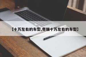 【十万左右的车型,奇瑞十万左右的车型】