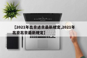 【2021年出京进京最新规定,2021年出京出京最新规定】