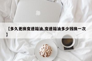 【多久更换变速箱油,变速箱油多少钱换一次】