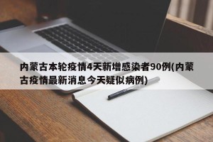 内蒙古本轮疫情4天新增感染者90例(内蒙古疫情最新消息今天疑似病例)